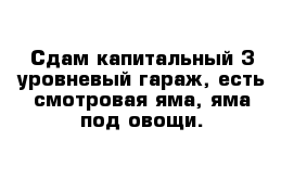 Сдам капитальный 3-уровневый гараж, есть смотровая яма, яма под овощи.